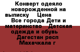 Конверт-одеяло новорожденной на выписку. › Цена ­ 1 500 - Все города Дети и материнство » Детская одежда и обувь   . Дагестан респ.,Махачкала г.